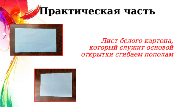 Практическая часть Лист белого картона, который служит основой открытки сгибаем пополам 