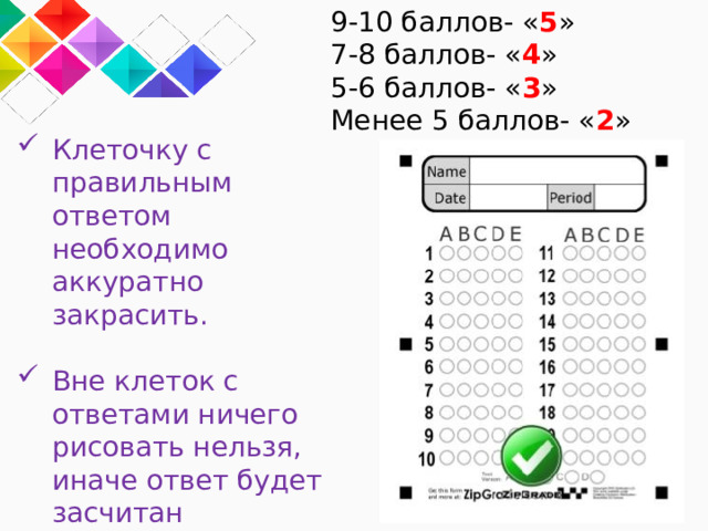 9-10 баллов- « 5 » 7-8 баллов- « 4 » 5-6 баллов- « 3 » Менее 5 баллов- « 2 » Клеточку с правильным ответом необходимо аккуратно закрасить. Вне клеток с ответами ничего рисовать нельзя, иначе ответ будет засчитан неправильно. 
