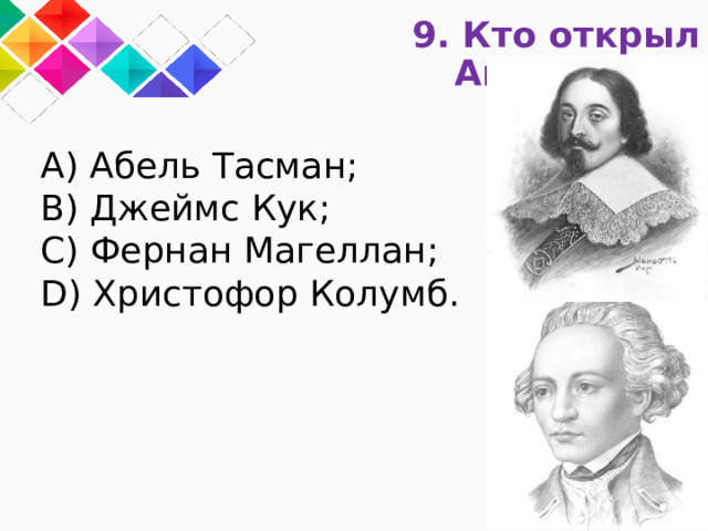 9. Кто открыл Австралию? A) Абель Тасман; B) Джеймс Кук; C) Фернан Магеллан; D) Христофор Колумб. 