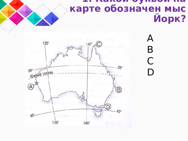 1. Какой буквой на карте обозначен мыс Йорк? A B C D 