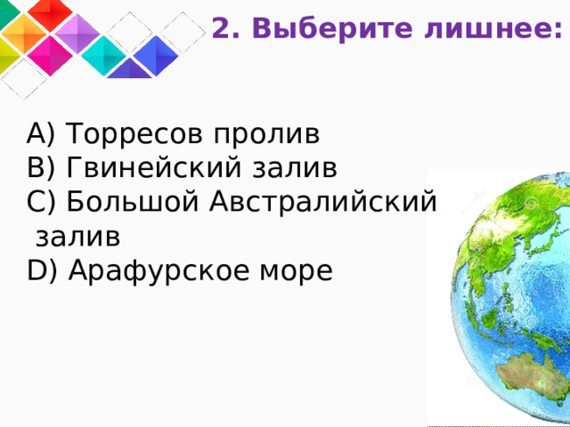 2. Выберите лишнее: A) Торресов пролив B) Гвинейский залив C) Большой Австралийский  залив D) Арафурское море 