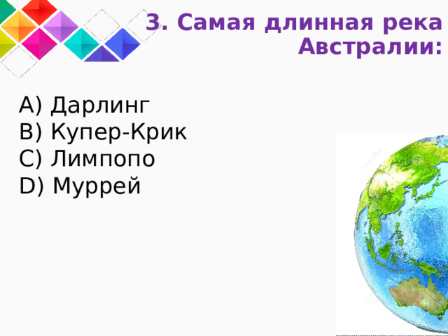 3. Самая длинная река Австралии: A) Дарлинг B) Купер-Крик C) Лимпопо D) Муррей 