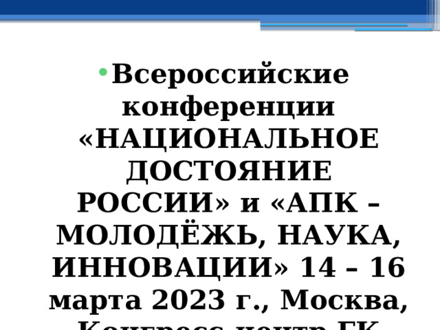 Всероссийские конференции «НАЦИОНАЛЬНОЕ ДОСТОЯНИЕ РОССИИ» и «АПК – МОЛОДЁЖЬ, НАУКА, ИННОВАЦИИ» 14 – 16 марта 2023 г., Москва, Конгресс-центр ГК «КОСМОС» 