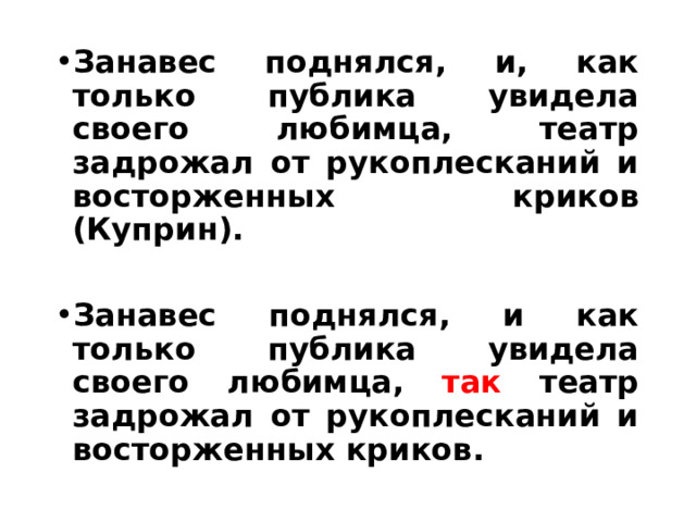 Занавес поднялся, и, как только публика увидела своего любимца, театр задрожал от рукоплесканий и восторженных криков (Куприн).  Занавес поднялся, и как только публика увидела своего любимца, так театр задрожал от рукоплесканий и восторженных криков. 