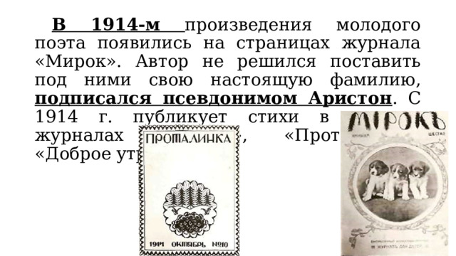  В 1914-м произведения молодого поэта появились на страницах журнала «Мирок». Автор не решился поставить под ними свою настоящую фамилию, подписался псевдонимом Аристон .  С 1914 г. публикует стихи в детских журналах «Мирок», «Проталинка», «Доброе утро». 