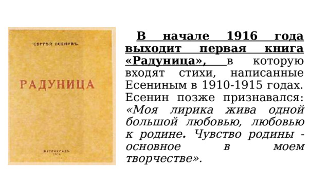  В начале 1916 года выходит первая книга «Радуница», в которую входят стихи, написанные Есениным в 1910-1915 годах. Есенин позже признавался: «Моя лирика жива одной большой любовью, любовью к родине . Чувство родины - основное в моем творчестве». 