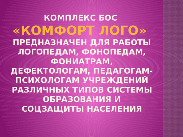 Комплекс БОС  «Комфорт ЛОГО»  предназначен для работы логопедам, фонопедам, фониатрам, дефектологам, педагогам-психологам учреждений различных типов системы образования и соцзащиты населения 
