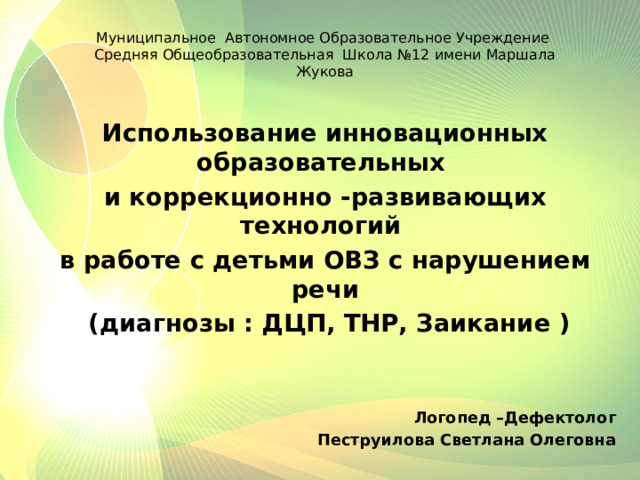 Муниципальное Автономное Образовательное Учреждение  Средняя Общеобразовательная Школа №12 имени Маршала Жукова Использование инновационных образовательных и коррекционно -развивающих технологий в работе с детьми ОВЗ с нарушением речи  (диагнозы : ДЦП, ТНР, Заикание ) Логопед –Дефектолог Пеструилова Светлана Олеговна 