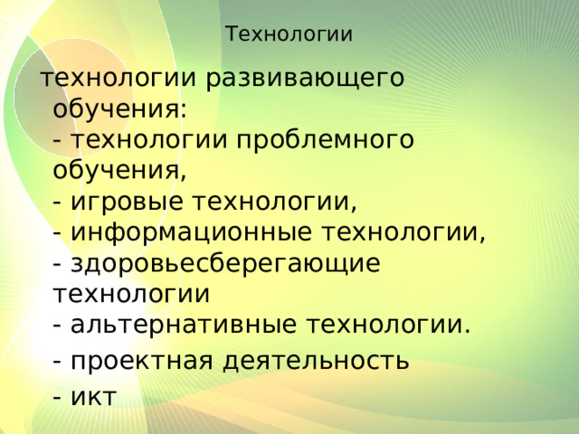 Технологии   технологии развивающего обучения:  - технологии проблемного обучения,  - игровые технологии,  - информационные технологии,  - здоровьесберегающие технологии  - альтернативные технологии.  - проектная деятельность  - икт 