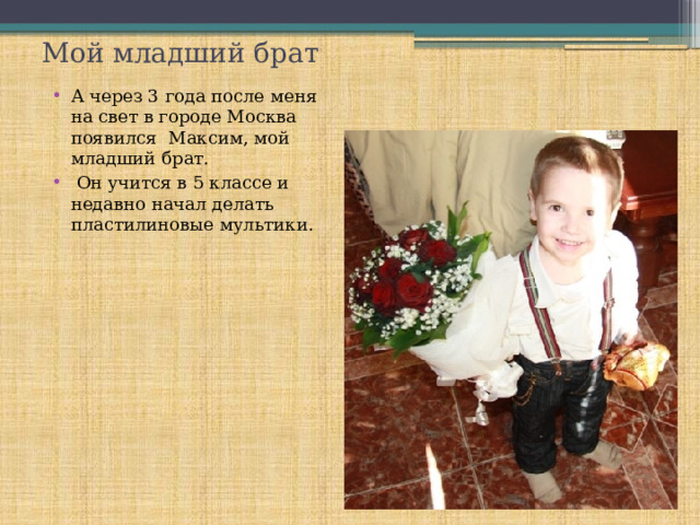 Мой младший брат А через 3 года после меня на свет в городе Москва появился Максим, мой младший брат.  Он учится в 5 классе и недавно начал делать пластилиновые мультики. 