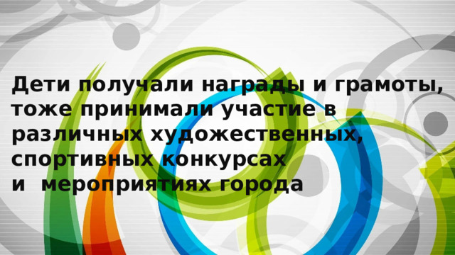 Дети получали награды и грамоты,  тоже принимали участие в различных художественных, спортивных конкурсах  и мероприятиях города 