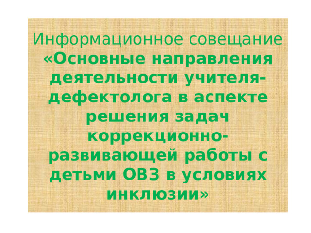 Информационное совещание «Основные направления деятельности учителя-дефектолога в аспекте решения задач коррекционно-развивающей работы с детьми ОВЗ в условиях инклюзии» 