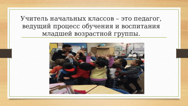 Учитель начальных классов – это педагог, ведущий процесс обучения и воспитания младшей возрастной группы. 
