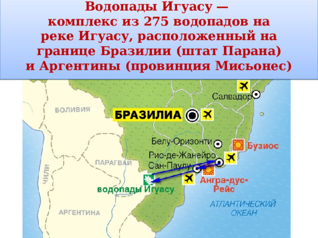 Водопады Игуасу — комплекс из 275 водопадов на реке Игуасу, расположенный на границе Бразилии (штат Парана) и Аргентины (провинция Мисьонес) 