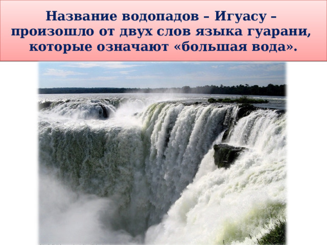 Название водопадов – Игуасу – произошло от двух слов языка гуарани, которые означают «большая вода». 