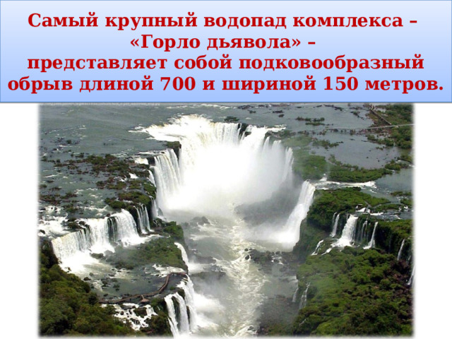 Самый крупный водопад комплекса – «Горло дьявола» – представляет собой подковообразный обрыв длиной 700 и шириной 150 метров. 