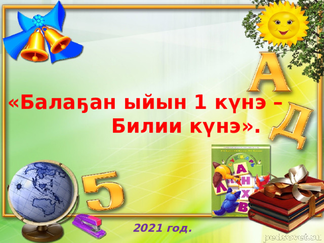      «Балаҕан ыйын 1 к үнэ –  Билии к үнэ ».         2021 год. 