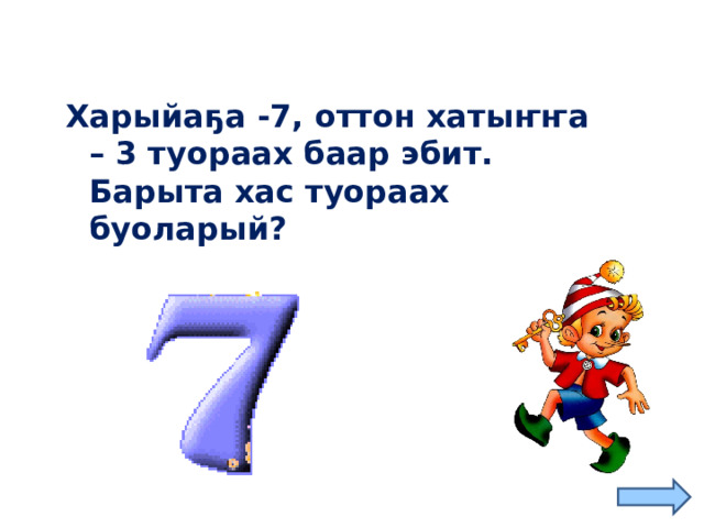 Харыйаҕа -7, оттон хатыҥҥа – 3 туораах баар эбит. Барыта хас туораах буоларый?  