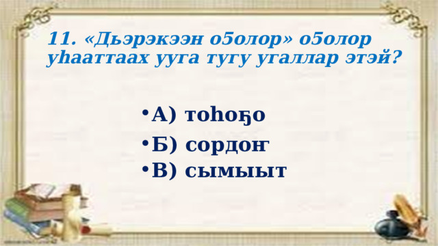 11. «Дьэрэкээн о5олор» о5олор уһааттаах ууга тугу угаллар этэй? А) тоһоҕо Б) сордоҥ В) сымыыт 