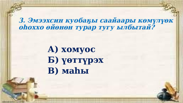 3. Эмээхсин куобаҕы саайаары көмүлүөк оһоххо өйөнөн турар тугу ылбытай? А) хомуос Б) үөттүрэх В) маһы 