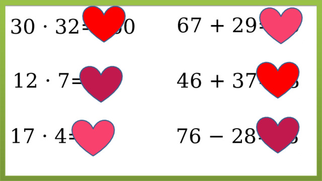 67 + 29=96 30 · 32=960 12 · 7=84 46 + 37=83 76 − 28=48 17 · 4=68 