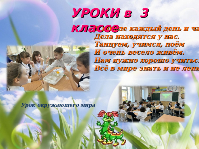 УРОКИ в 3 классе В школе каждый день и час Дела находятся у нас. Танцуем, учимся, поём И очень весело живём. Нам нужно хорошо учиться, Всё в мире знать и не лениться… Урок окружающего мира  