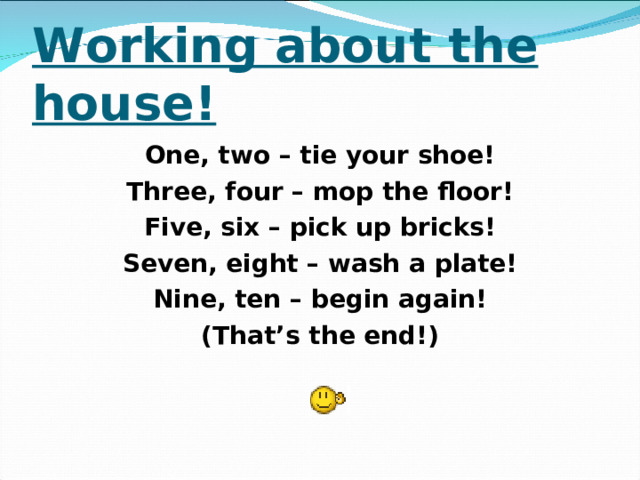 Working about the house! One, two – tie your shoe! Three, four – mop the floor! Five, six – pick up bricks! Seven, eight – wash a plate! Nine, ten – begin again! (That’s the end!)  