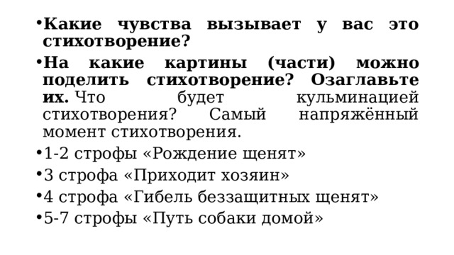Какие чувства вызывает у вас это стихотворение? На какие картины (части) можно поделить стихотворение? Озаглавьте их.  Что будет кульминацией стихотворения? Самый напряжённый момент стихотворения. 1-2 строфы «Рождение щенят» 3 строфа «Приходит хозяин» 4 строфа «Гибель беззащитных щенят» 5-7 строфы «Путь собаки домой» 