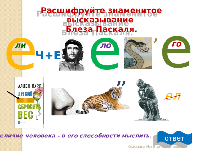  Расшифруйте знаменитое высказывание  Блеза Паскаля. е е е , го ли ло Ч+Е , , ел ответ Величие человека - в его способности мыслить. Коломина Наталья Николаевна 