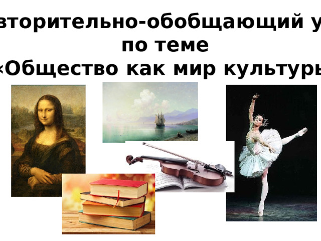 Повторительно-обобщающий урок по теме «Общество как мир культуры» 