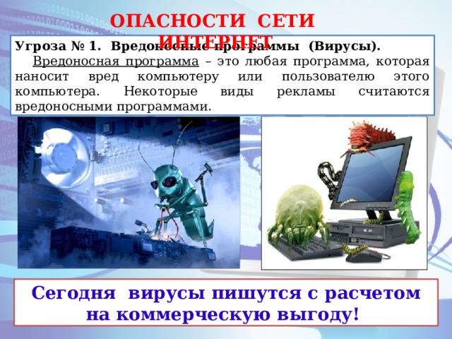 ОПАСНОСТИ СЕТИ ИНТЕРНЕТ Угроза № 1. Вредоносные программы (Вирусы).   Вредоносная программа – это любая программа, которая наносит вред компьютеру или пользователю этого компьютера. Некоторые виды рекламы считаются вредоносными программами. Сегодня вирусы пишутся с расчетом на коммерческую выгоду!  