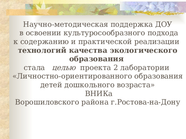 Научно-методическая поддержка ДОУ  в освоении культуросообразного подхода к содержанию и практической реализации технологий качества экологического образования стала целью проекта 2  лаборатории «Личностно-ориентированного образования  детей дошкольного возраста»  ВНИКа Ворошиловского района г.Ростова-на-Дону 