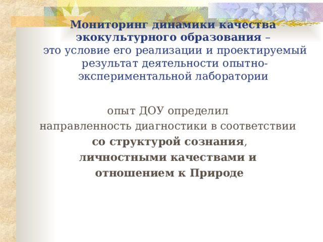 Мониторинг динамики качества  экокультурного образования –  это условие его реализации и проектируемый результат деятельности опытно-экспериментальной лаборатории опыт ДОУ определил направленность диагностики в соответствии со структурой сознания , личностными качествами и  отношением к Природе 