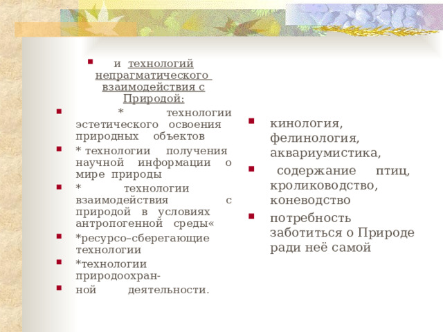 и технологий непрагматического взаимодействия с Природой:  * технологии эстетического освоения природных объектов * технологии получения научной информации о мире природы * технологии взаимодействия с природой в условиях антропогенной среды« *ресурсо–сберегающие технологии *технологии природоохран- ной деятельности .  кинология, фелинология, аквариумистика,  содержание птиц, кролиководство, коневодство потребность заботиться о Природе ради неё самой  