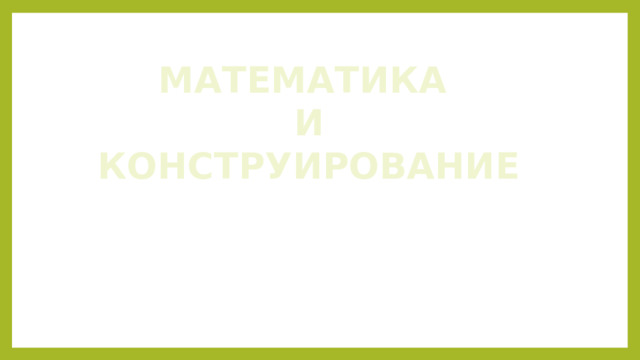 МАТЕМАТИКА  И  КОНСТРУИРОВАНИЕ 