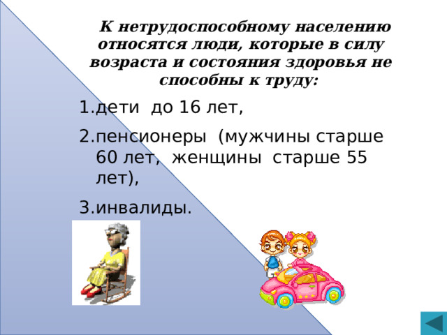   К нетрудоспособному населению относятся люди, которые в силу возраста и состояния здоровья не способны к труду:  дети до 16 лет, пенсионеры (мужчины старше 60 лет, женщины старше 55 лет), инвалиды. 