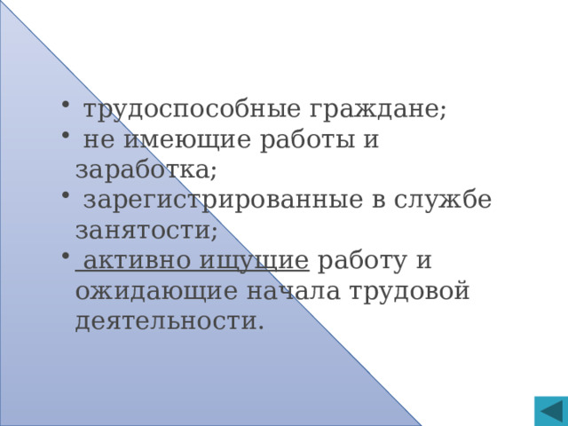 Безработными признаются:   трудоспособные граждане;  не имеющие работы и заработка;  зарегистрированные в службе занятости;  активно ищущие работу и ожидающие начала трудовой деятельности.  