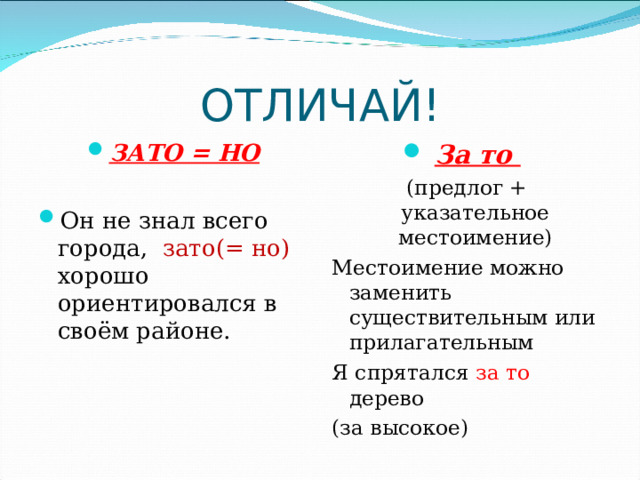 ОТЛИЧАЙ! ЗАТО = НО  Он не знал всего города, зато(= но) хорошо ориентировался в своём районе. За то (предлог + указательное местоимение) Местоимение можно заменить существительным или прилагательным Я спрятался за то дерево (за высокое) 