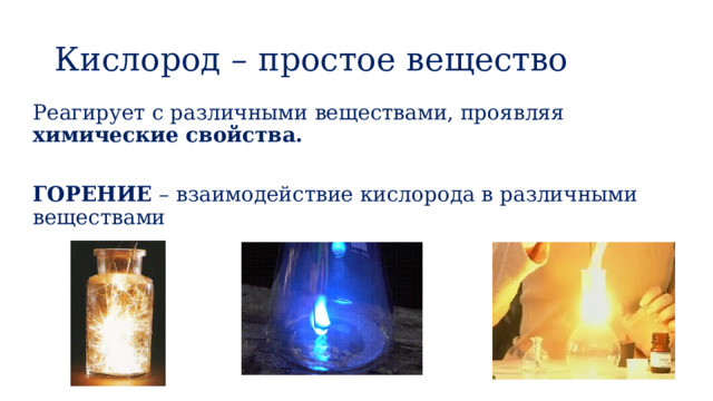 Кислород – простое вещество Реагирует с различными веществами, проявляя химические свойства.  ГОРЕНИЕ – взаимодействие кислорода в различными веществами  
