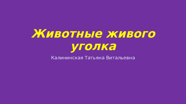 Животные живого уголка Калининская Татьяна Витальевна 