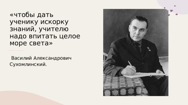 «чтобы дать ученику искорку знаний, учителю надо впитать целое море света»   Василий Александрович Сухомлинский. 