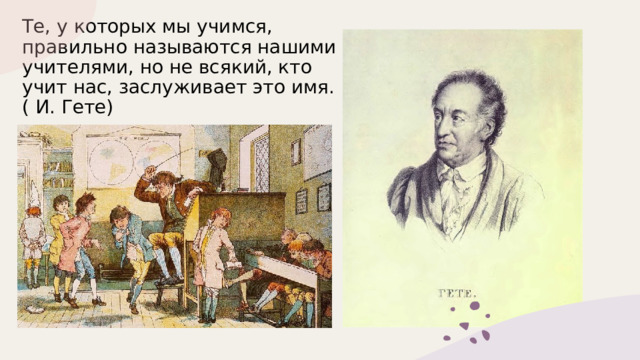 Те, у которых мы учимся, правильно называются нашими учителями, но не всякий, кто учит нас, заслуживает это имя.  ( И. Гете) 