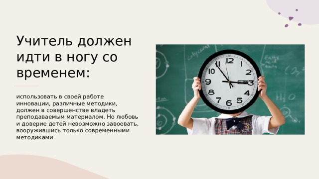 Учитель должен идти в ногу со временем:  использовать в своей работе инновации, различные методики, должен в совершенстве владеть преподаваемым материалом. Но любовь и доверие детей невозможно завоевать, вооружившись только современными методиками 