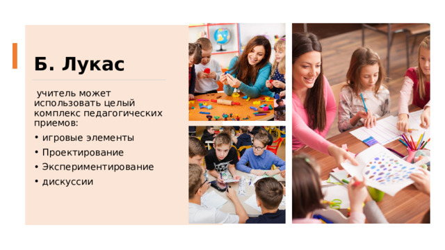 Б. Лукас   учитель может использовать целый комплекс педагогических приемов:  игровые элементы Проектирование Экспериментирование дискуссии 