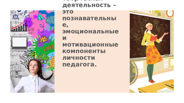 Творческая деятельность – это познавательные, эмоциональные и мотивационные компоненты личности педагога. 