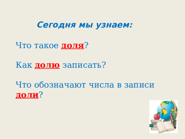 Сегодня мы узнаем: Что такое доля ? Как долю записать? Что обозначают числа в записи доли ? 