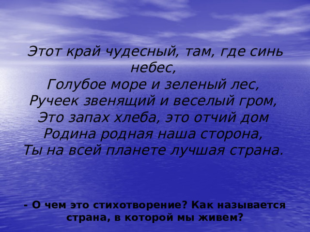 Этот край чудесный, там, где синь небес,   Голубое море и зеленый лес,   Ручеек звенящий и веселый гром,   Это запах хлеба, это отчий дом   Родина родная наша сторона,   Ты на всей планете лучшая страна.  - О чем это стихотворение? Как называется страна, в которой мы живем? 