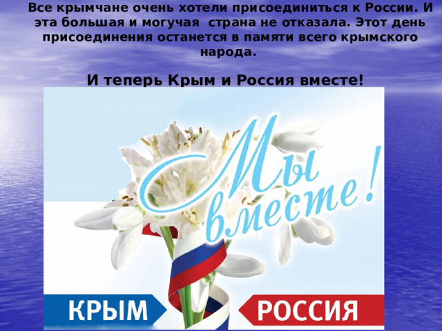 Все крымчане очень хотели присоединиться к России. И эта большая и могучая страна не отказала. Этот день присоединения останется в памяти всего крымского народа.  И теперь Крым и Россия вместе!  