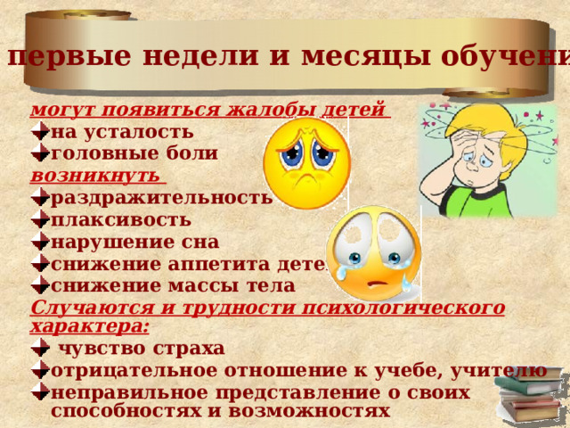 В первые недели и месяцы обучения могут появиться жалобы детей на усталость головные боли возникнуть раздражительность плаксивость нарушение сна снижение аппетита детей снижение массы тела Случаются и трудности психологического характера:  чувство страха отрицательное отношение к учебе, учителю неправильное представление о своих способностях и возможностях 