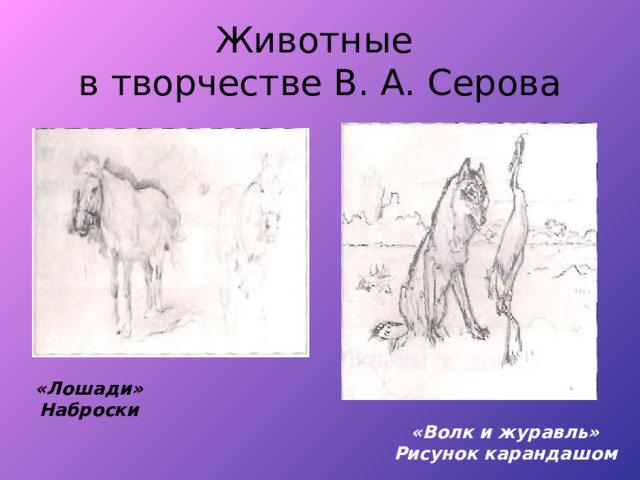 Животные  в творчестве В. А. Серова «Лошади» Наброски «Волк и журавль» Рисунок карандашом 
